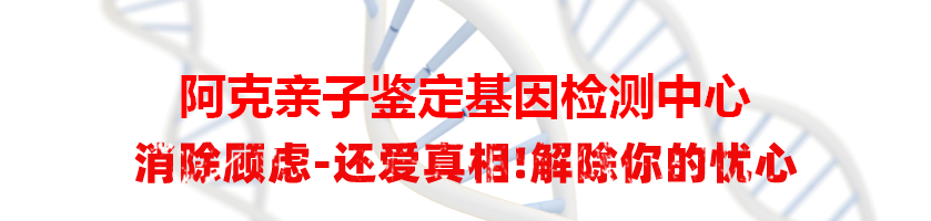 阿克亲子鉴定基因检测中心